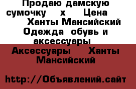 Продаю дамскую сумочку 30 х33 › Цена ­ 3 500 - Ханты-Мансийский Одежда, обувь и аксессуары » Аксессуары   . Ханты-Мансийский